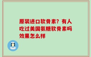 原装进口软骨素？有人吃过美国氨糖软骨素吗效果怎么样