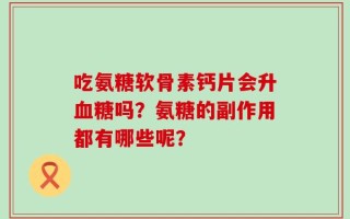 吃氨糖软骨素钙片会升血糖吗？氨糖的副作用都有哪些呢？