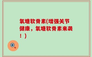 氧塘软骨素(增强关节健康，氧塘软骨素来袭！)