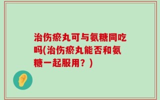 治伤瘀丸可与氨糖同吃吗(治伤瘀丸能否和氨糖一起服用？)