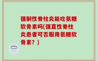 强制性脊柱炎能吃氨糖软骨素吗(强直性脊柱炎患者可否服用氨糖软骨素？)