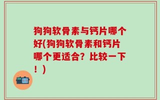 狗狗软骨素与钙片哪个好(狗狗软骨素和钙片哪个更适合？比较一下！)