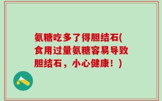氨糖吃多了得胆结石(食用过量氨糖容易导致胆结石，小心健康！)