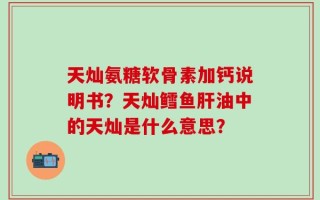 天灿氨糖软骨素加钙说明书？天灿鳕鱼肝油中的天灿是什么意思？