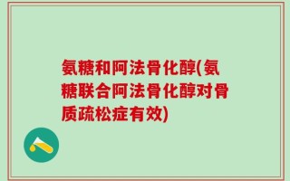氨糖和阿法骨化醇(氨糖联合阿法骨化醇对骨质疏松症有效)