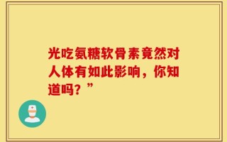 光吃氨糖软骨素竟然对人体有如此影响，你知道吗？”