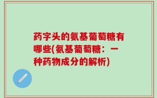 药字头的氨基葡萄糖有哪些(氨基葡萄糖：一种药物成分的解析)