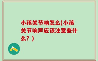 小孩关节响怎么(小孩关节响声应该注意些什么？)