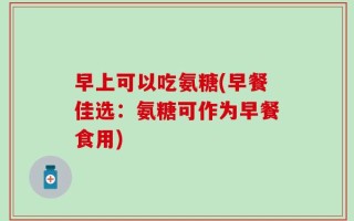 早上可以吃氨糖(早餐佳选：氨糖可作为早餐食用)