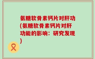 氨糖软骨素钙片对肝功(氨糖软骨素钙片对肝功能的影响：研究发现)