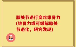 膝关节退行变吃维骨力(维骨力或可缓解膝关节退化，研究发现)