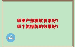 哪里产氨糖软骨素好？哪个氨糖牌的效果好？