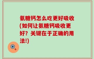 氨糖钙怎么吃更好吸收(如何让氨糖钙吸收更好？关键在于正确的用法!)