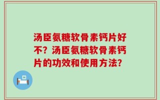 汤臣氨糖软骨素钙片好不？汤臣氨糖软骨素钙片的功效和使用方法？
