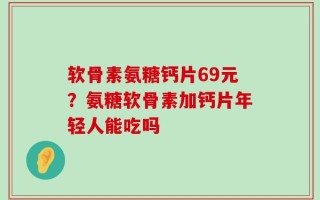 软骨素氨糖钙片69元？氨糖软骨素加钙片年轻人能吃吗