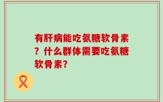有肝病能吃氨糖软骨素？什么群体需要吃氨糖软骨素？