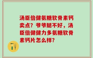 汤臣倍健氨糖软骨素钙卖点？爷爷腿不好，汤臣倍健健力多氨糖软骨素钙片怎么样？
