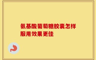氨基酸葡萄糖胶囊怎样服用效果更佳