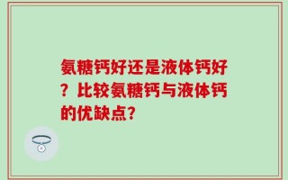 氨糖钙好还是液体钙好？比较氨糖钙与液体钙的优缺点？