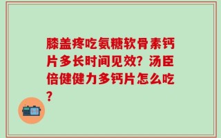 膝盖疼吃氨糖软骨素钙片多长时间见效？汤臣倍健健力多钙片怎么吃？