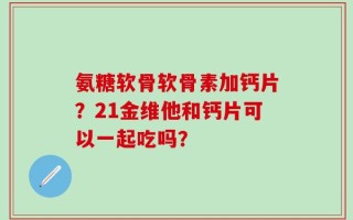 氨糖软骨软骨素加钙片？21金维他和钙片可以一起吃吗？
