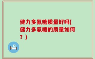 健力多氨糖质量好吗(健力多氨糖的质量如何？)