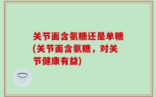 关节面含氨糖还是单糖(关节面含氨糖，对关节健康有益)