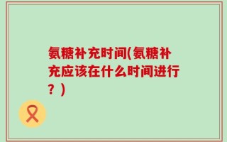 氨糖补充时间(氨糖补充应该在什么时间进行？)