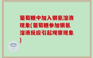 葡萄糖中加入银氨溶液现象(葡萄糖参加银氨溶液反应引起观察现象)