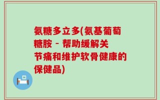 氨糖多立多(氨基葡萄糖胺 - 帮助缓解关节痛和维护软骨健康的保健品)