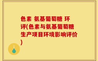 色素 氨基葡萄糖 环评(色素与氨基葡萄糖生产项目环境影响评价)