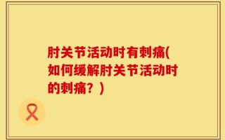 肘关节活动时有刺痛(如何缓解肘关节活动时的刺痛？)