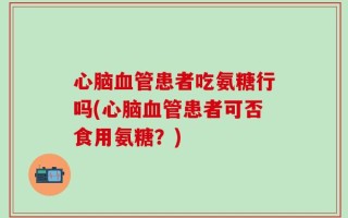 心脑血管患者吃氨糖行吗(心脑血管患者可否食用氨糖？)