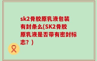 sk2骨胶原乳液包装有封条么(SK2骨胶原乳液是否带有密封标志？)