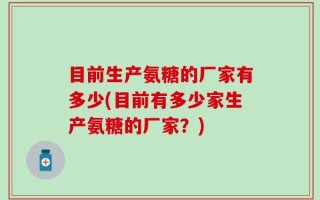 目前生产氨糖的厂家有多少(目前有多少家生产氨糖的厂家？)