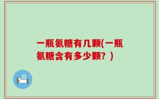 一瓶氨糖有几颗(一瓶氨糖含有多少颗？)