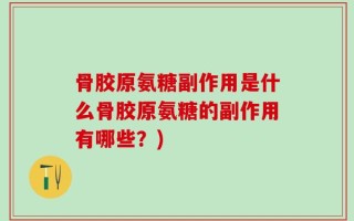 骨胶原氨糖副作用是什么骨胶原氨糖的副作用有哪些？)