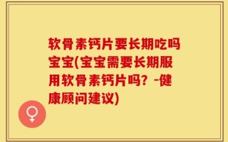软骨素钙片要长期吃吗宝宝(宝宝需要长期服用软骨素钙片吗？-健康顾问建议)
