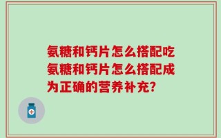 氨糖和钙片怎么搭配吃氨糖和钙片怎么搭配成为正确的营养补充？