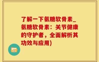 了解一下氨糖软骨素_氨糖软骨素：关节健康的守护者，全面解析其功效与应用)