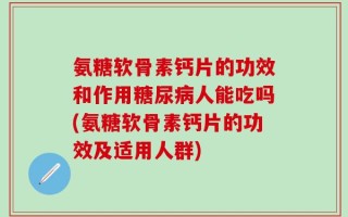 氨糖软骨素钙片的功效和作用糖尿病人能吃吗(氨糖软骨素钙片的功效及适用人群)