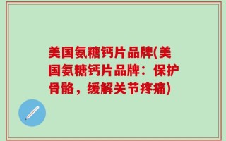 美国氨糖钙片品牌(美国氨糖钙片品牌：保护骨骼，缓解关节疼痛)