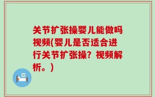关节扩张操婴儿能做吗视频(婴儿是否适合进行关节扩张操？视频解析。)