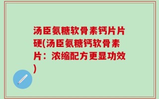 汤臣氨糖软骨素钙片片硬(汤臣氨糖钙软骨素片：浓缩配方更显功效)