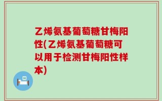 乙烯氨基葡萄糖甘梅阳性(乙烯氨基葡萄糖可以用于检测甘梅阳性样本)