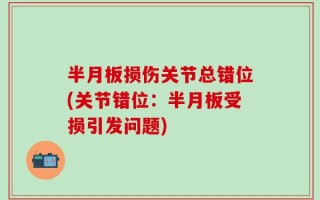 半月板损伤关节总错位(关节错位：半月板受损引发问题)