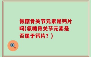 氨糖骨关节元素是钙片吗(氨糖骨关节元素是否属于钙片？)