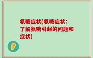 氨糖症状(氨糖症状：了解氨糖引起的问题和症状)