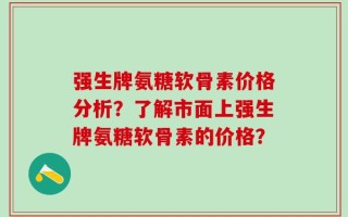 强生牌氨糖软骨素价格分析？了解市面上强生牌氨糖软骨素的价格？