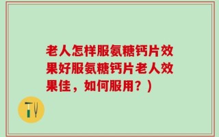 老人怎样服氨糖钙片效果好服氨糖钙片老人效果佳，如何服用？)